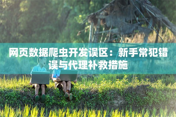 网页数据爬虫开发误区：新手常犯错误与代理补救措施