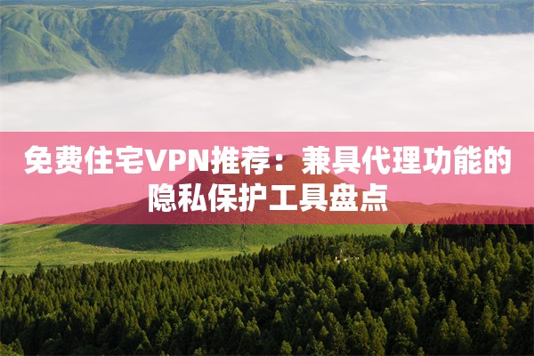 免费住宅VPN推荐：兼具代理功能的隐私保护工具盘点