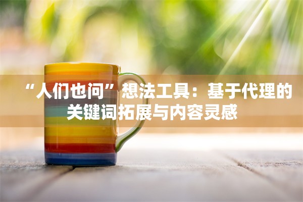 “人们也问”想法工具：基于代理的关键词拓展与内容灵感