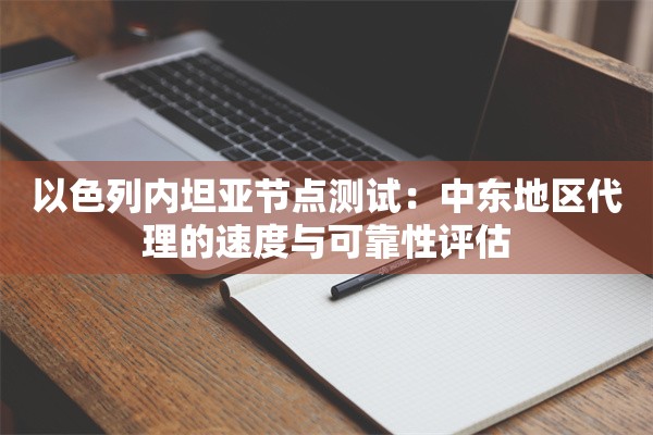 以色列内坦亚节点测试:中东地区代理的速度与可靠性评估