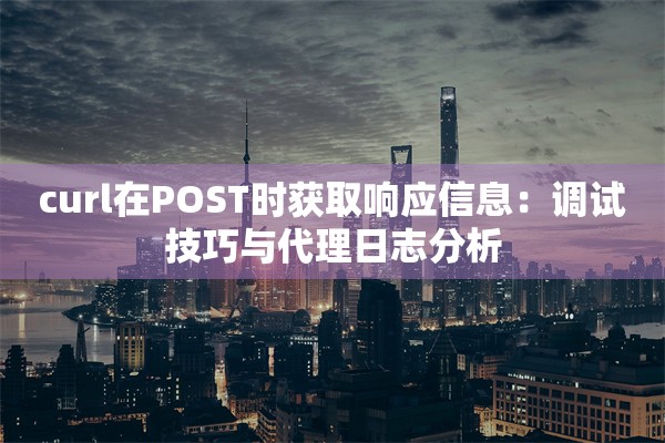 curl在POST时获取响应信息:调试技巧与代理日志分析