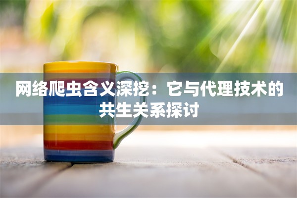 网络爬虫含义深挖:它与代理技术的共生关系探讨