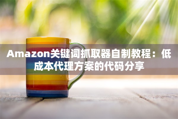 Amazon关键词抓取器自制教程:低成本代理方案的代码分享