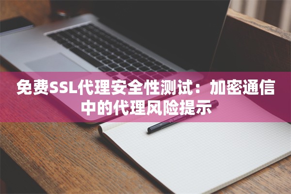 免费SSL代理安全性测试:加密通信中的代理风险提示
