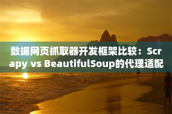 数据网页抓取器开发框架比较:Scrapy vs BeautifulSoup的代理适配性