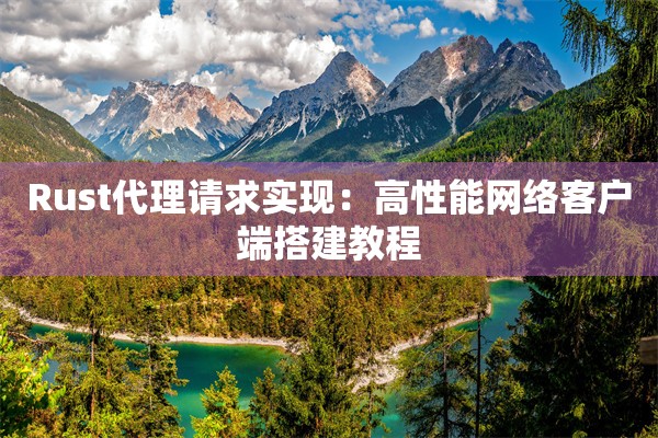 Rust代理请求实现：高性能网络客户端搭建教程