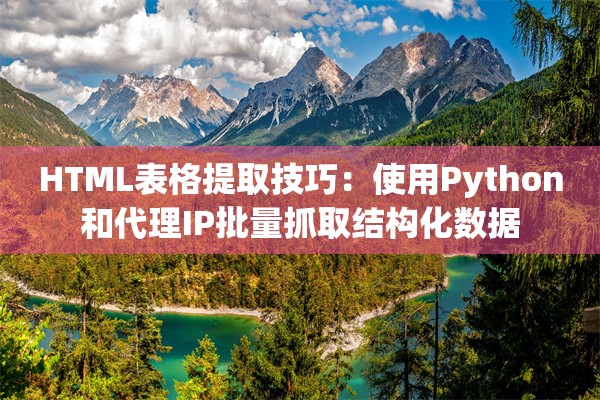HTML表格提取技巧：使用Python和代理IP批量抓取结构化数据