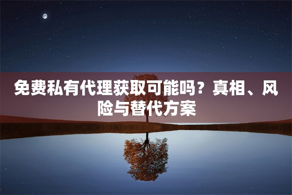 免费私有代理获取可能吗？真相、风险与替代方案