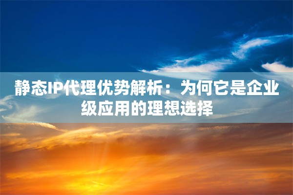 静态IP代理优势解析：为何它是企业级应用的理想选择