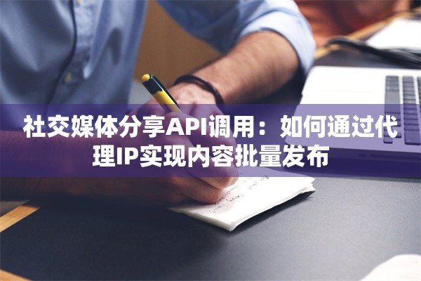社交媒体分享API调用：如何通过代理IP实现内容批量发布