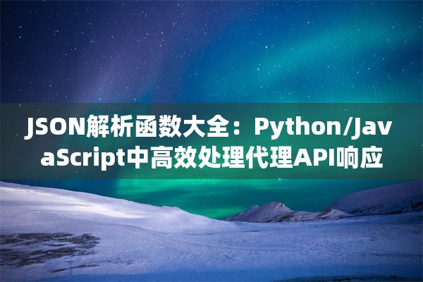JSON解析函数大全：Python/JavaScript中高效处理代理API响应