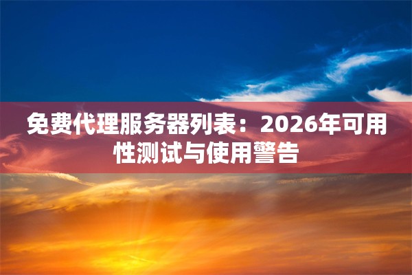 免费代理服务器列表：2026年可用性测试与使用警告