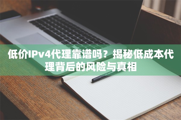 低价IPv4代理靠谱吗？揭秘低成本代理背后的风险与真相