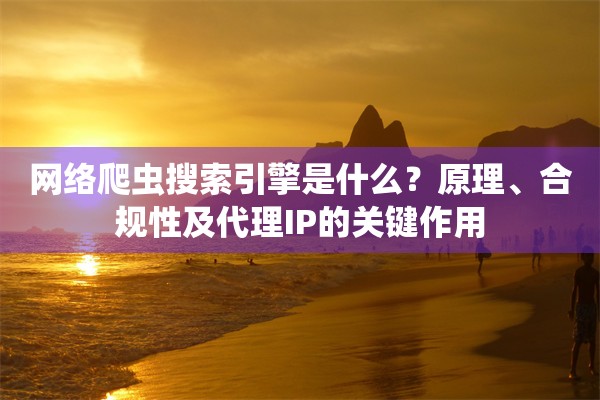 网络爬虫搜索引擎是什么？原理、合规性及代理IP的关键作用