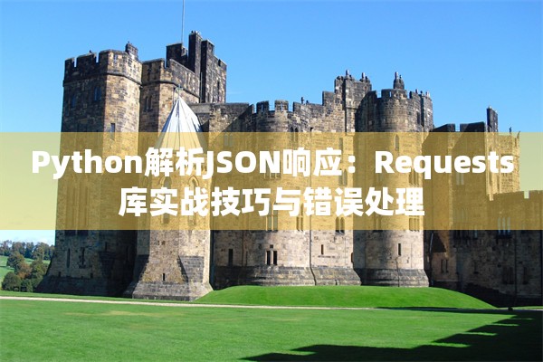 Python解析JSON响应：Requests库实战技巧与错误处理