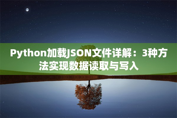 Python加载JSON文件详解：3种方法实现数据读取与写入