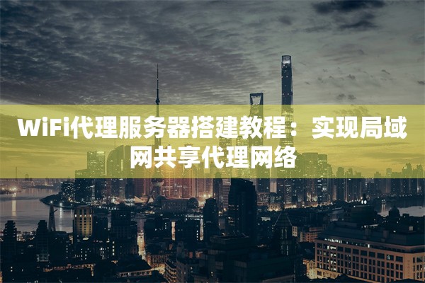 WiFi代理服务器搭建教程：实现局域网共享代理网络