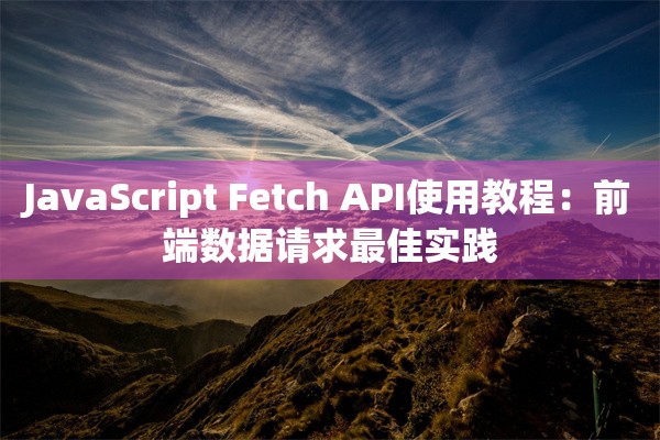 JavaScript Fetch API使用教程：前端数据请求最佳实践