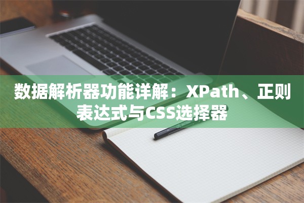 数据解析器功能详解：XPath、正则表达式与CSS选择器