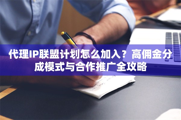代理IP联盟计划怎么加入？高佣金分成模式与合作推广全攻略