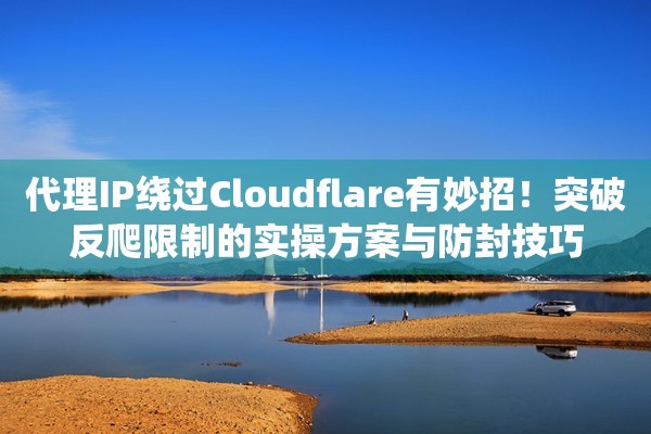 代理IP绕过Cloudflare有妙招！突破反爬限制的实操方案与防封技巧