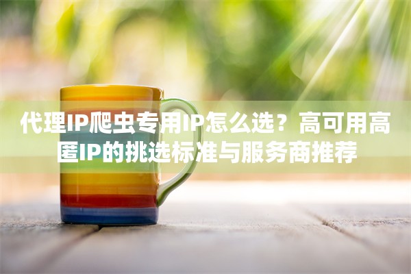 代理IP爬虫专用IP怎么选？高可用高匿IP的挑选标准与服务商推荐