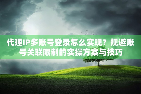 代理IP多账号登录怎么实现？规避账号关联限制的实操方案与技巧
