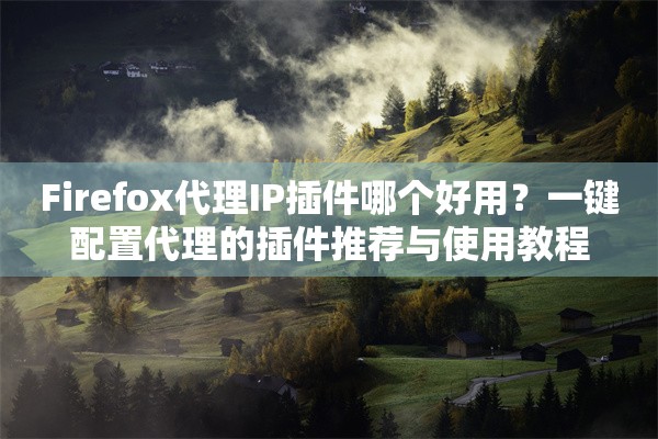 Firefox代理IP插件哪个好用？一键配置代理的插件推荐与使用教程