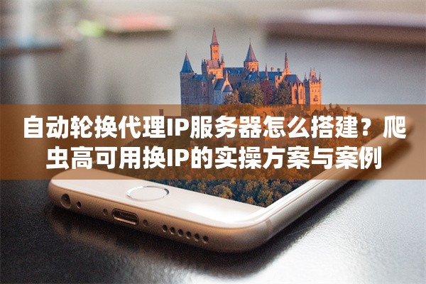 自动轮换代理IP服务器怎么搭建？爬虫高可用换IP的实操方案与案例