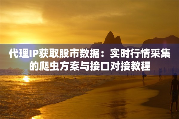 代理IP获取股市数据：实时行情采集的爬虫方案与接口对接教程