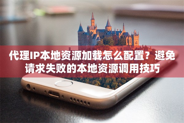 代理IP本地资源加载怎么配置?避免请求失败的本地资源调用技巧