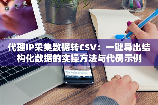 代理IP采集数据转CSV:一键导出结构化数据的实操方法与代码示例