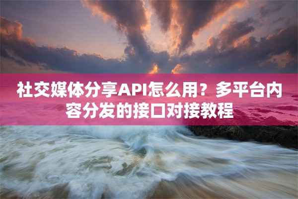 社交媒体分享API怎么用？多平台内容分发的接口对接教程