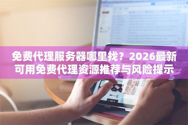 免费代理服务器哪里找？2026最新可用免费代理资源推荐与风险提示