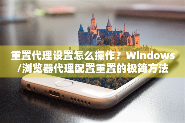 重置代理设置怎么操作？Windows/浏览器代理配置重置的极简方法