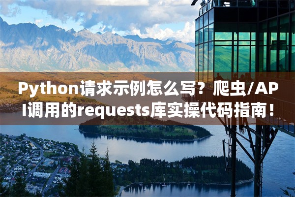 Python请求示例怎么写？爬虫/API调用的requests库实操代码指南！