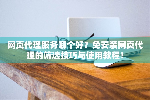 网页代理服务哪个好？免安装网页代理的筛选技巧与使用教程！