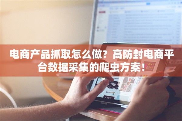 电商产品抓取怎么做？高防封电商平台数据采集的爬虫方案！