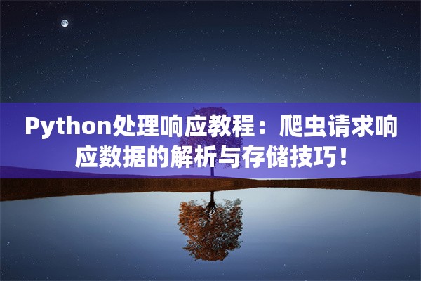 Python处理响应教程：爬虫请求响应数据的解析与存储技巧！