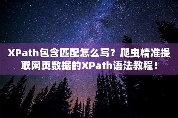 XPath包含匹配怎么写？爬虫精准提取网页数据的XPath语法教程！