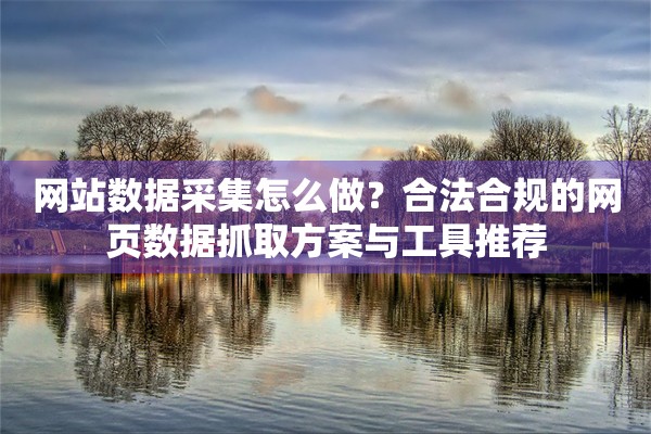 网站数据采集怎么做？合法合规的网页数据抓取方案与工具推荐