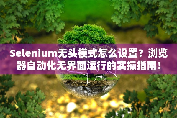 Selenium无头模式怎么设置?浏览器自动化无界面运行的实操指南!