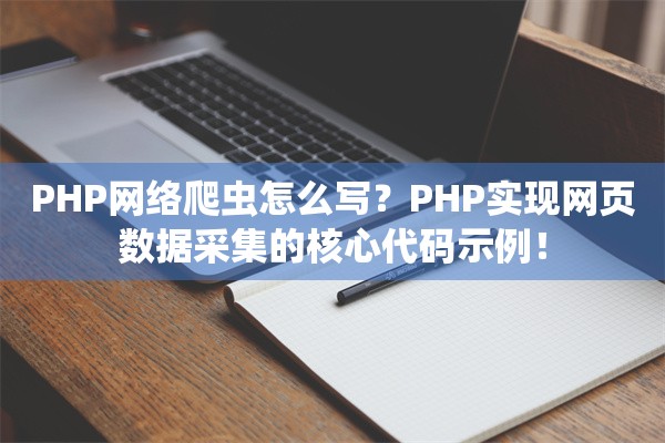 PHP网络爬虫怎么写？PHP实现网页数据采集的核心代码示例！