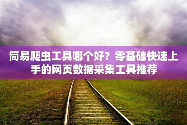 简易爬虫工具哪个好?零基础快速上手的网页数据采集工具推荐