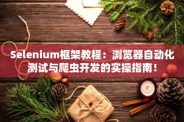 Selenium框架教程:浏览器自动化测试与爬虫开发的实操指南!