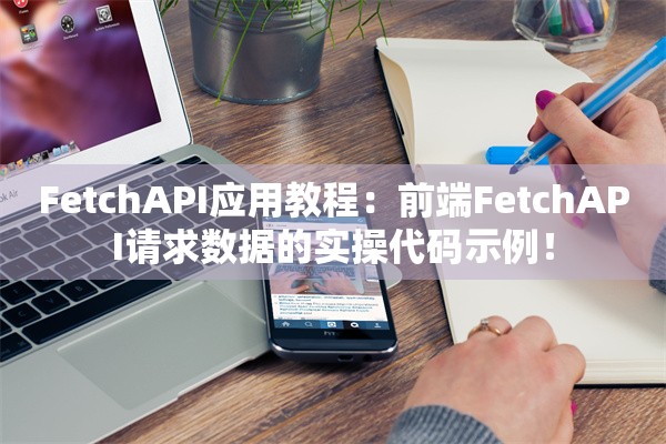 FetchAPI应用教程:前端FetchAPI请求数据的实操代码示例!