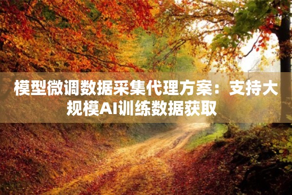 模型微调数据采集代理方案：支持大规模AI训练数据获取  