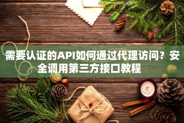 需要认证的API如何通过代理访问？安全调用第三方接口教程  