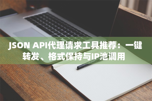 JSON API代理请求工具推荐：一键转发、格式保持与IP池调用  