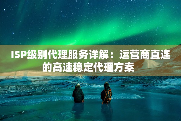ISP级别代理服务详解：运营商直连的高速稳定代理方案  